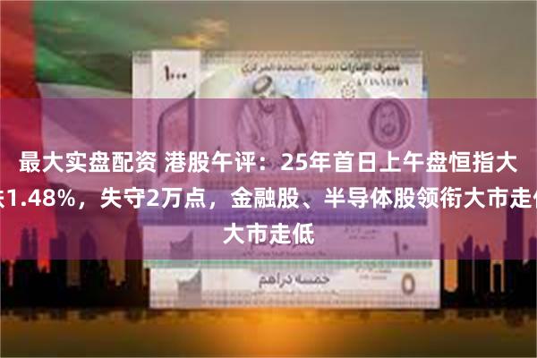 最大实盘配资 港股午评：25年首日上午盘恒指大跌1.48%，失守2万点，金融股、半导体股领衔大市走低