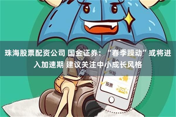 珠海股票配资公司 国金证券：“春季躁动”或将进入加速期 建议关注中小成长风格