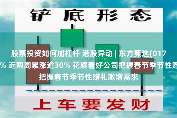 股票投资如何加杠杆 港股异动 | 东方甄选(01797)回落逾7% 近两周累涨逾30% 花旗看好公司把握春节季节性赠礼激增需求