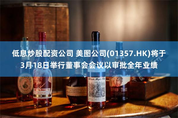 低息炒股配资公司 美图公司(01357.HK)将于3月18日举行董事会会议以审批全年业绩