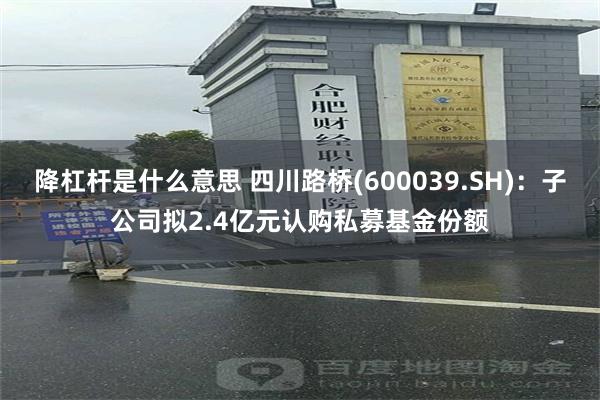 降杠杆是什么意思 四川路桥(600039.SH)：子公司拟2.4亿元认购私募基金份额