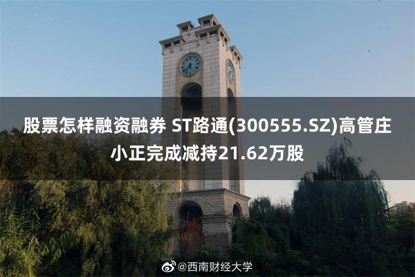 股票怎样融资融券 ST路通(300555.SZ)高管庄小正完成减持21.62万股