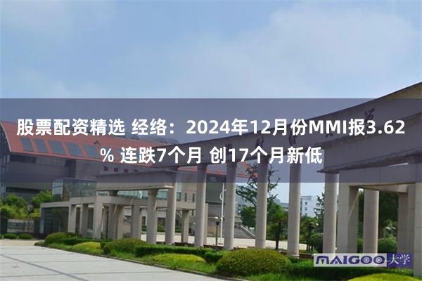 股票配资精选 经络：2024年12月份MMI报3.62% 连跌7个月 创17个月新低