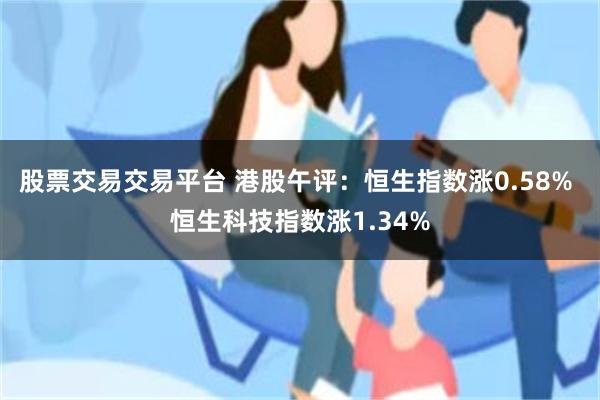 股票交易交易平台 港股午评：恒生指数涨0.58% 恒生科技指数涨1.34%