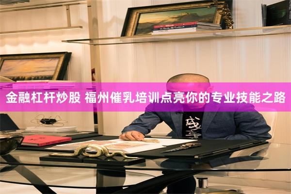 金融杠杆炒股 福州催乳培训点亮你的专业技能之路