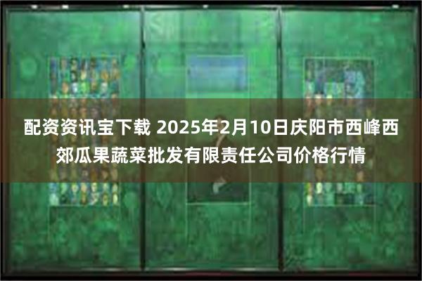 配资资讯宝下载 2025年2月10日庆阳市西峰西郊瓜果蔬菜批发有限责任公司价格行情