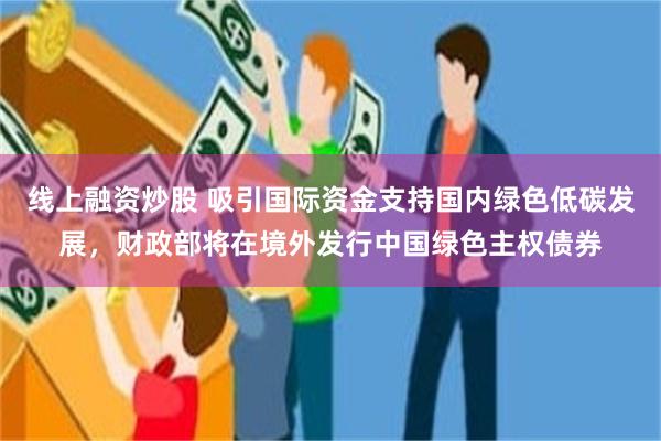 线上融资炒股 吸引国际资金支持国内绿色低碳发展，财政部将在境外发行中国绿色主权债券