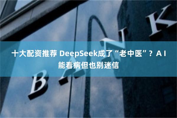 十大配资推荐 DeepSeek成了“老中医”？A I能看病但也别迷信