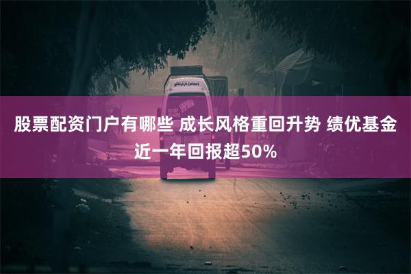 股票配资门户有哪些 成长风格重回升势 绩优基金近一年回报超50%