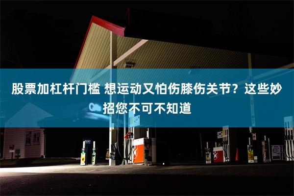 股票加杠杆门槛 想运动又怕伤膝伤关节？这些妙招您不可不知道