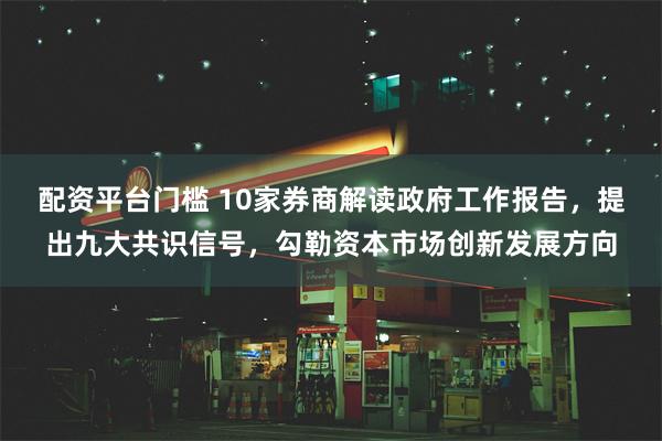 配资平台门槛 10家券商解读政府工作报告，提出九大共识信号，勾勒资本市场创新发展方向