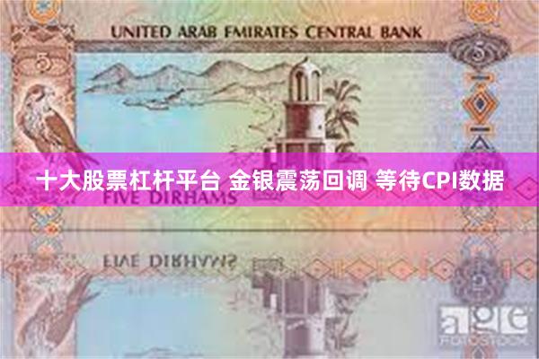 十大股票杠杆平台 金银震荡回调 等待CPI数据